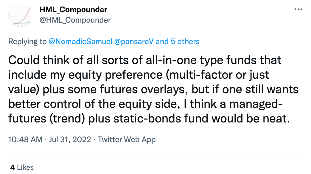"Could think of all sorts of all-in-one type funds that include my equity preference (multi-factor or just value) plus some futures overlays, but if one still wants better control of the equity side, I think a managed-futures (trend) plus static-bonds fund would be neat." @HML_Compounder