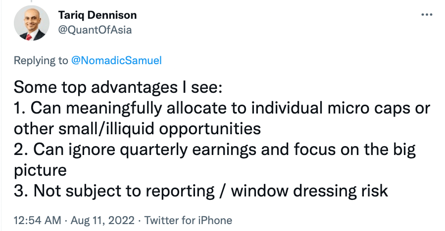 Some top advantages I see: Can meaningfully allocate to individual micro caps or other small/illiquid Can ignore quarterly earnings and focus on the big picture Not subject to reporting / window dressing risk