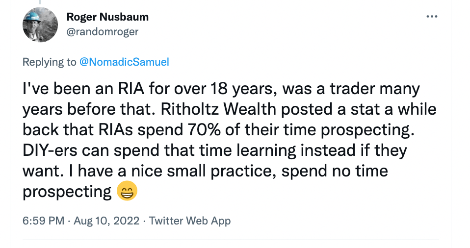 "I've been an RIA for over 18 years, was a trade many years before that. Ritholtz Wealth posted a stat a while back that RIAs spend 70% of their time prospecting. DIY-ers can spend that time learning instead if they want. I have a nice small practice, spend no time prospecting." - @randomroger of Random Rogers Portfolio & Retirement Lab