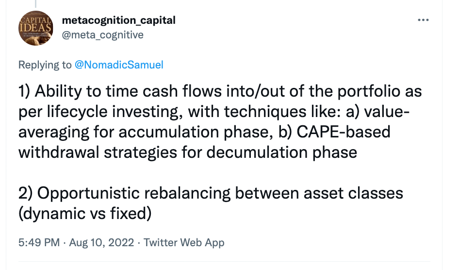 "1/ Ability to time cash flows into/out of the portfolio s per lifecycle investing, with techniques like: a) value-average for accumulation phase, b) CAPE-based withdrawal strategies for decumulation phase 2/ Opportunistic rebalancing between asset classes (dynamic versus fixed)." - @meta_cognitive