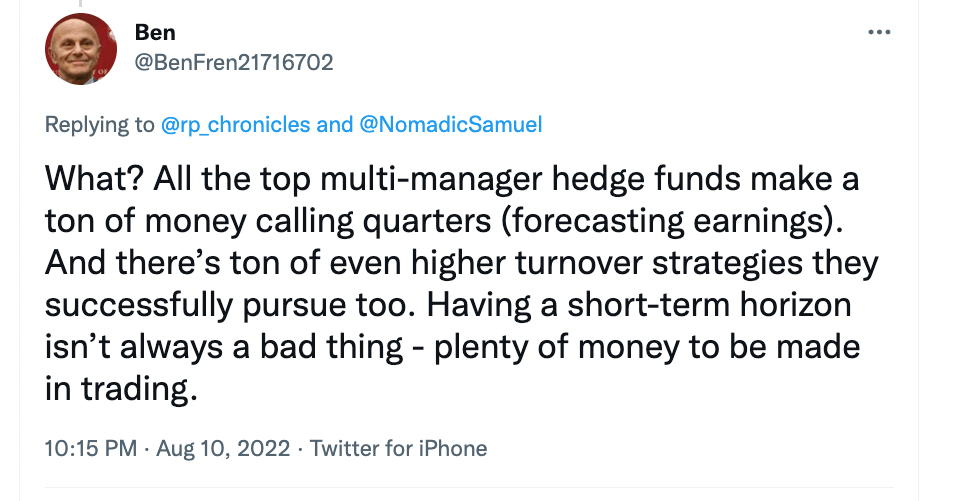 "What? All the top multi-manager hedge funds make a ton of money calling quarters (forecasting earnings). And there's ton of even higher turnover strategies they successfully pursue too. Having a short-term horizon isn't always a bad thing - plenty of money to be made in trading."