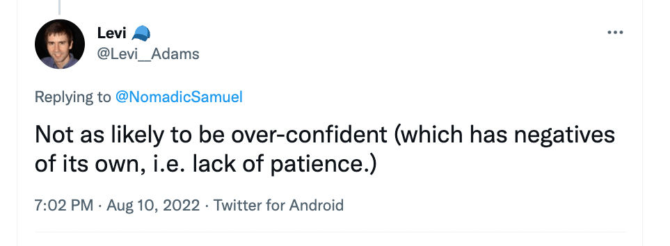 "Not as likely to be over-confident (which has negatives of its own, i.e. lack of patience.)" - @Levi_Adams