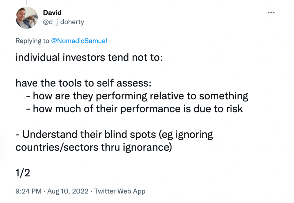 "Individual investors tend not to: Have the tools to self assess: - how are they performing relative to something -how much of their performance is due to risk -Understand their blind spots (eg ignoring countries/sectors through ignorance)