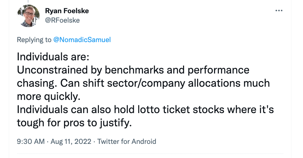 "Individuals are: Unconstrained by benchmarks and performance chasing. Can shift sector/company allocations much more quickly. Individuals can also hold lotto ticket stocks where it's tough for pros to justify." - @RFoelske