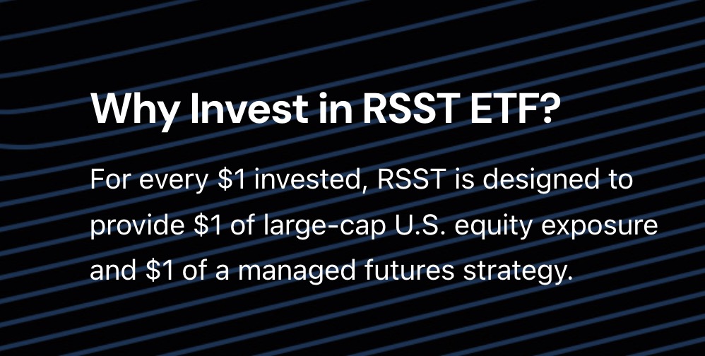 Why Invest In RSST ETF? For every $1 invested, Return Stacked US Stocks and Managed Futures is designed to provide $1 of large-cap U.S. equities exposures and $1 of a managed futures strategy 
