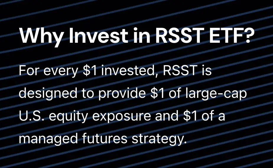 Why Invest In RSST ETF? For every $1 invested, RSST is designed to provide $1 of large-cap U.S. equity exposure and $1 of a managed futures strategy 